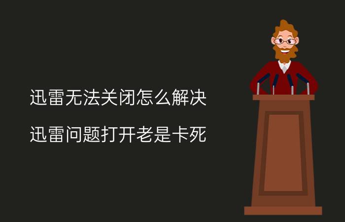 迅雷无法关闭怎么解决 迅雷问题打开老是卡死？